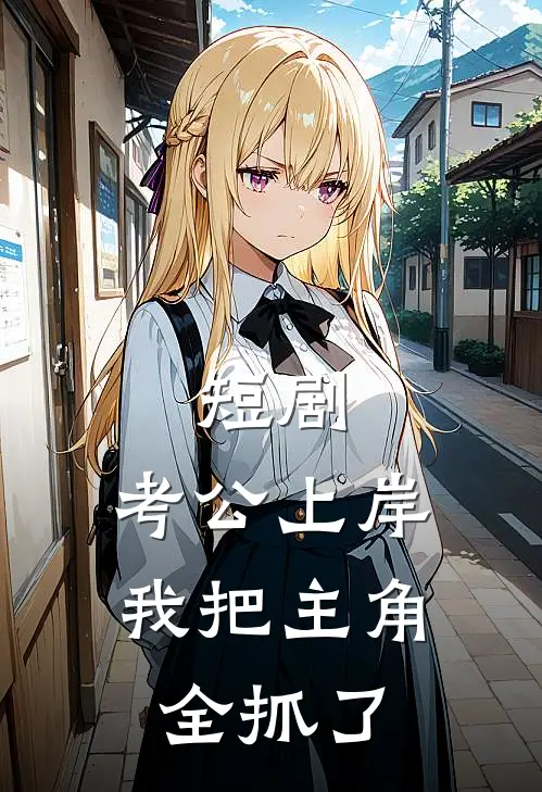 短剧：考公上岸，我把主角全抓了