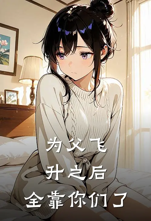 为父飞升之后，全靠你们了赵莽苏妙然完本完结小说_无弹窗全文免费阅读为父飞升之后，全靠你们了(赵莽苏妙然)