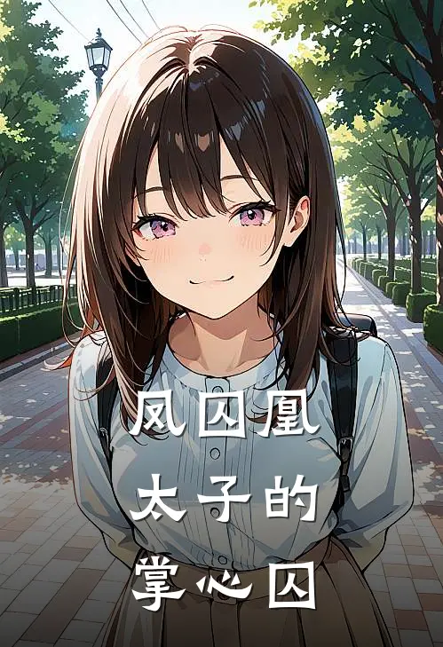 凤囚凰：太子的掌心囚沈清沅林婉儿免费小说大全_完结的小说凤囚凰：太子的掌心囚(沈清沅林婉儿)