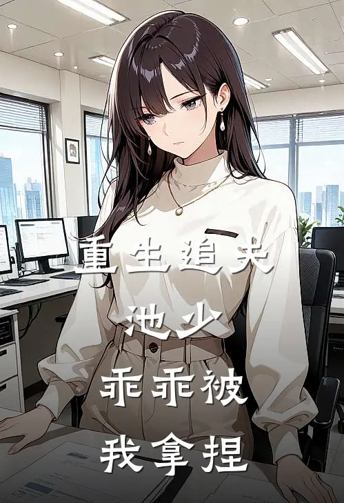 《重生追夫：池少，乖乖被我拿捏》吴所畏池骋已完结小说_重生追夫：池少，乖乖被我拿捏(吴所畏池骋)全文免费阅读无弹窗大结局