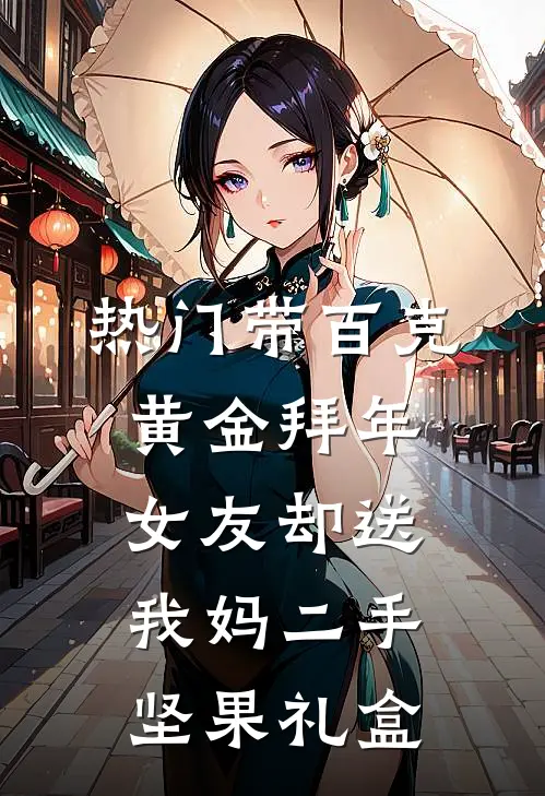 [热门]带百克黄金拜年，女友却送我妈二手坚果礼盒(抖音热门)热门小说_《[热门]带百克黄金拜年，女友却送我妈二手坚果礼盒》最新章节在线阅读