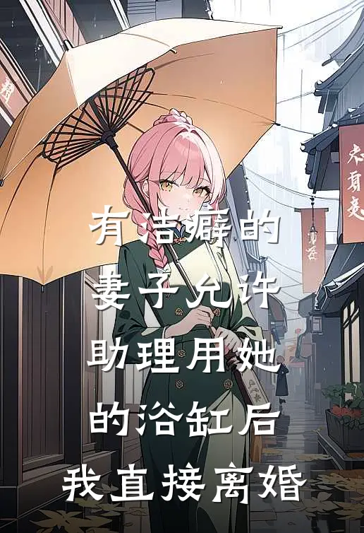 《有洁癖的妻子允许助理用她的浴缸后，我直接离婚》我妻子火爆新书_有洁癖的妻子允许助理用她的浴缸后，我直接离婚(我妻子)最新热门小说