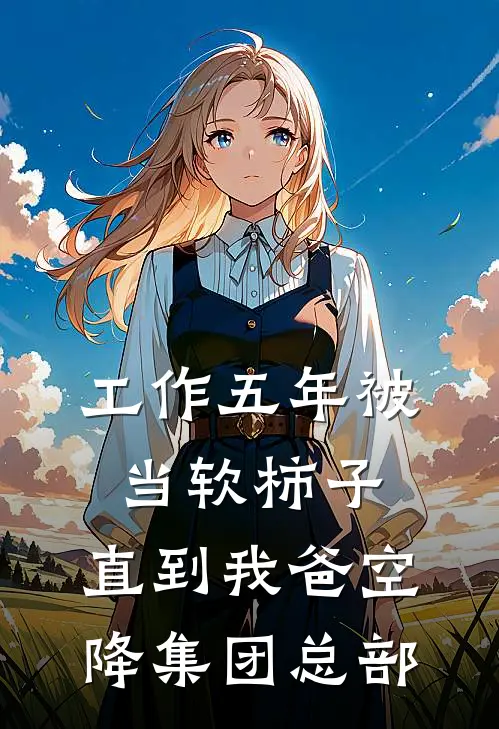 工作五年被当软柿子，直到我爸空降集团总部小李林姐在线免费小说_最新推荐小说工作五年被当软柿子，直到我爸空降集团总部(小李林姐)