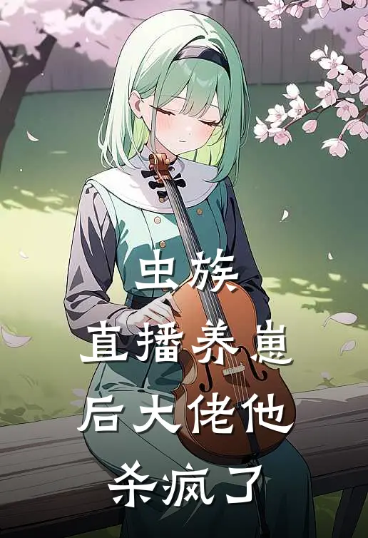 虫族：直播养崽后大佬他杀疯了(顾言言哥)完整版免费全文阅读_完本小说推荐虫族：直播养崽后大佬他杀疯了(顾言言哥)