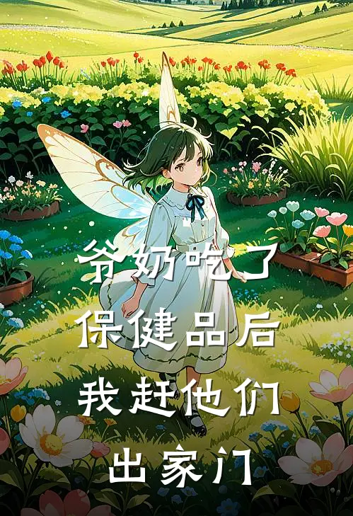 爷奶吃了保健品后，我赶他们出家门(我爷爷)推荐完结小说_最新章节列表爷奶吃了保健品后，我赶他们出家门(我爷爷)