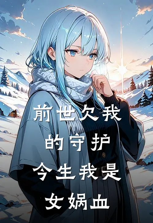 前世欠我的守护：今生我是女娲血苏小夏林寒完本完结小说_完本完结小说前世欠我的守护：今生我是女娲血(苏小夏林寒)