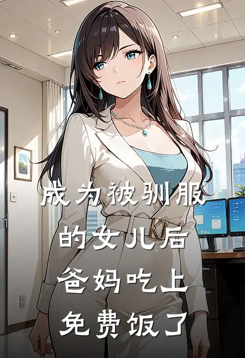 成为被驯服的女儿后，爸妈吃上免费饭了抖音热门免费完整版小说_热门小说大全成为被驯服的女儿后，爸妈吃上免费饭了抖音热门