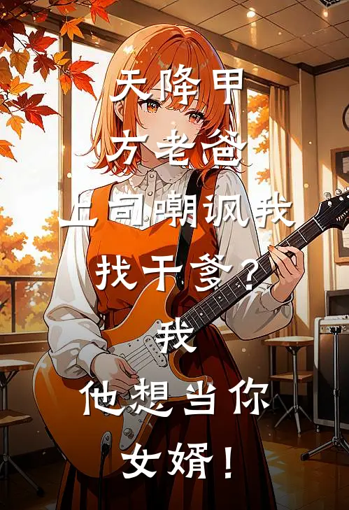 天降甲方老爸，上司嘲讽我找干爹？我：他想当你女婿！