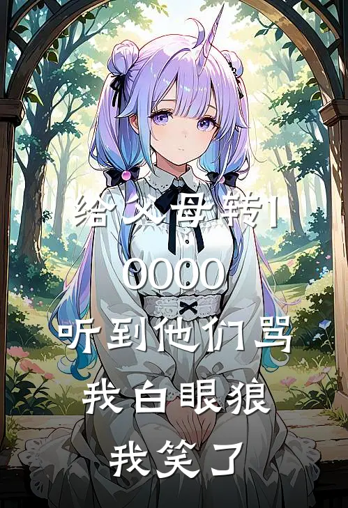 给父母转10000，听到他们骂我白眼狼，我笑了(阿浩周浩)全文阅读免费全集_完结小说给父母转10000，听到他们骂我白眼狼，我笑了阿浩周浩