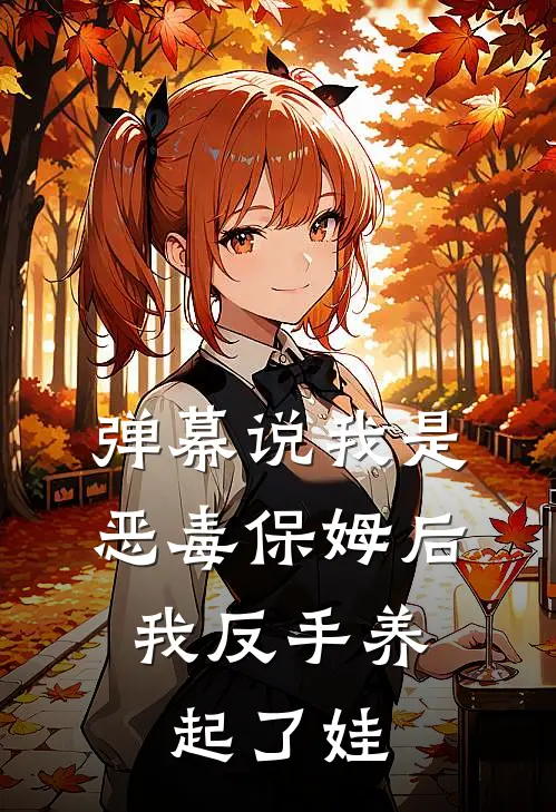 弹幕说我是恶毒保姆后，我反手养起了娃高霞陆厌热门小说完结_热门的小说弹幕说我是恶毒保姆后，我反手养起了娃高霞陆厌