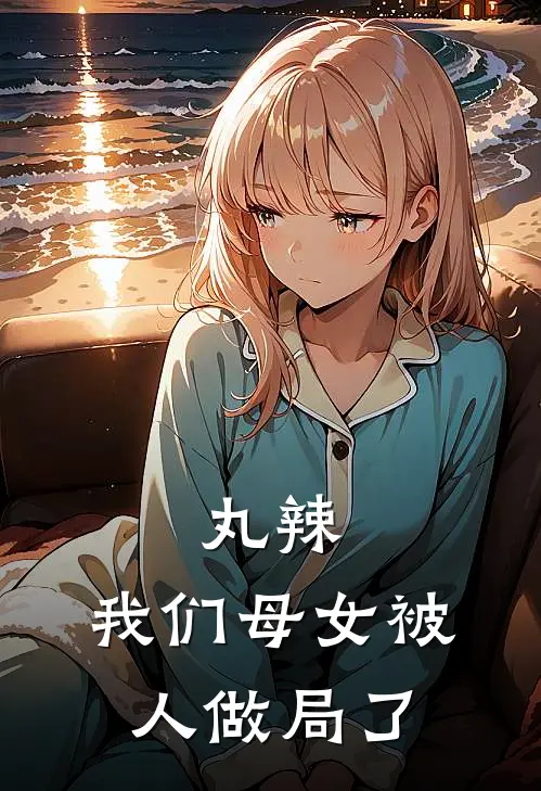 丸辣，我们母女被人做局了苏瑶苏瑶免费阅读全文_热门小说大全丸辣，我们母女被人做局了苏瑶苏瑶