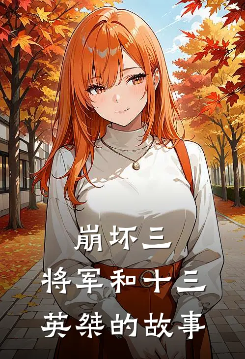 崩坏三：将军和十三英桀的故事全文免费阅读无弹窗大结局_崩坏三：将军和十三英桀的故事（爱莉希雅英桀）小说免费阅读大结局